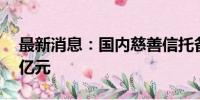 最新消息：国内慈善信托备案财产规模逾74亿元