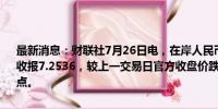 最新消息：财联社7月26日电，在岸人民币兑美元北京时间16:30官方收报7.2536，较上一交易日官方收盘价跌333点，较上日夜盘收盘跌86点。