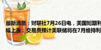 最新消息：财联社7月26日电，美国短期利率期货在通胀数据公布后小幅上涨；交易员预计美联储将在7月维持利率不变，并在9月开始降息。