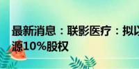 最新消息：联影医疗：拟以1.2亿元投资玖谊源10%股权