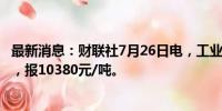 最新消息：财联社7月26日电，工业硅期货主力合约涨超2%，报10380元/吨。