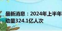 最新消息：2024年上半年我国跨区域人员流动量324.1亿人次