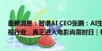 最新消息：智谱AI CEO张鹏：AI生成视频无法彻底替代影视行业，真正进入电影尚需时日｜钛媒体AGI