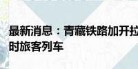 最新消息：青藏铁路加开拉萨、茶卡等方向临时旅客列车