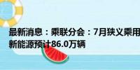 最新消息：乘联分会：7月狭义乘用车零售预计173.0万辆，新能源预计86.0万辆