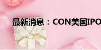 最新消息：CON美国IPO首日开盘破发