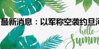 最新消息：以军称空袭约旦河西岸图勒凯尔姆