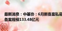 最新消息：中基协：6月新备案私募证券投资基金556只 新备案规模133.48亿元