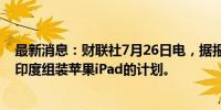 最新消息：财联社7月26日电，据报道，富士康正在评估在印度组装苹果iPad的计划。