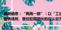 最新消息：“两高一部”：以“工业园”等名义为跨境电诈提供场所、管控犯罪团伙的应认定为犯罪集团