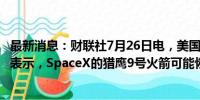 最新消息：财联社7月26日电，美国联邦航空管理局（FAA）表示，SpaceX的猎鹰9号火箭可能恢复飞行操作。