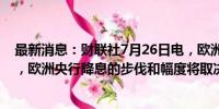 最新消息：财联社7月26日电，欧洲央行执委施纳贝尔表示，欧洲央行降息的步伐和幅度将取决于数据。