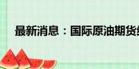 最新消息：国际原油期货结算价跌近2%