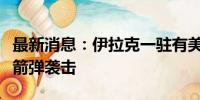 最新消息：伊拉克一驻有美军的空军基地遭火箭弹袭击