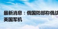 最新消息：俄国防部称俄战机在黑海区域驱离英国军机