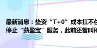 最新消息：垫资“T+0”成本扛不住了？民生银行公告全面停止“薪盈宝”服务，此前还曾叫停部分货基快赎服务