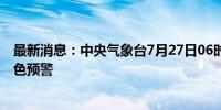 最新消息：中央气象台7月27日06时继续发布强对流天气黄色预警