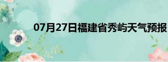 07月27日福建省秀屿天气预报