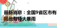 最新消息：全国9省区市有暴雨到大暴雨 湖南局地有特大暴雨