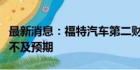 最新消息：福特汽车第二财季调整后每股收益不及预期