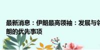 最新消息：伊朗最高领袖：发展与邻国和友好国家关系是伊朗的优先事项