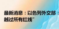 最新消息：以色列外交部：黎巴嫩真主党已“越过所有红线”