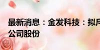 最新消息：金发科技：拟斥3亿元-5亿元回购公司股份