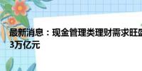 最新消息：现金管理类理财需求旺盛 货币基金总规模突破13万亿元