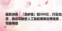 最新消息：「盘中宝」超360亿，行业龙头向旗下自动驾驶汽车公司注资，自动驾驶是人工智能重要应用场景，这家企业多个产品可用于无人驾驶领域