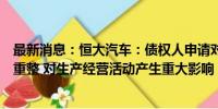 最新消息：恒大汽车：债权人申请对恒大智能汽车进行破产重整 对生产经营活动产生重大影响