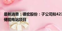 最新消息：德宏股份：子公司拟4238.46万元投资建设旗滨储能电站项目