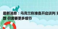 最新消息：乌克兰称准备开启谈判 克宫回应：与俄方立场一致 但需要更多细节