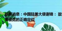 最新消息：中国驻美大使谢锋： 敌对必然双输 伙伴才是中美彼此的正确定位