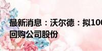 最新消息：沃尔德：拟1000万元-2000万元回购公司股份