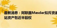 最新消息：阿联酋Masdar拟斥资逾8亿欧元 收购一光伏电站资产包近半股权