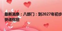 最新消息：八部门：到2027年初步建成30个左右国家邮政快递枢纽