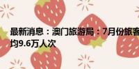 最新消息：澳门旅游局：7月份旅客单日最高13.5万人次日均9.6万人次