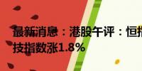 最新消息：港股午评：恒指涨1.82% 恒生科技指数涨1.8%