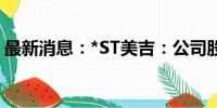 最新消息：*ST美吉：公司股票将被终止上市