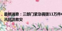 最新消息：三部门紧急调拨11万件中央救灾物资支持4省防汛抗洪救灾