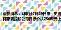 最新消息：财联社7月29日电，史提夫证券公司（Stifel）将阿斯麦控股公司目标价从750欧元上调至850欧元。