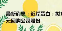 最新消息：近岸蛋白：拟1000万元-2000万元回购公司股份