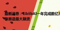 最新消息：LiblibAI一年完成数亿元融资，成为国内 AI 图像赛道最大融资