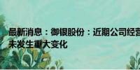 最新消息：御银股份：近期公司经营情况及内外部经营环境未发生重大变化