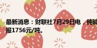 最新消息：财联社7月29日电，纯碱期货主力合约大跌6%，报1756元/吨。