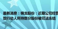 最新消息：锦龙股份：近期公司经营情况正常 控股股东及一致行动人所持部分股份被司法冻结