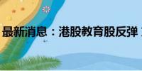 最新消息：港股教育股反弹 东方甄选涨近7%