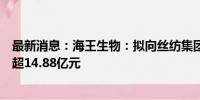 最新消息：海王生物：拟向丝纺集团、广新集团定增募资不超14.88亿元