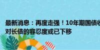 最新消息：再度走强！10年期国债收益率触及2.17%，央行对长债的容忍度或已下移