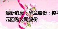 最新消息：华兰股份：拟4000万元-8000万元回购公司股份